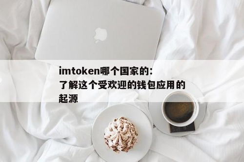 imtoken是哪个国家的平台,源自中国的全球领先数字钱包平台